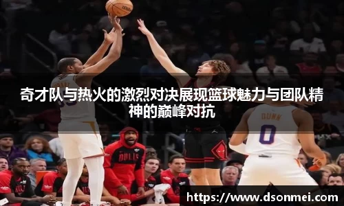 奇才队与热火的激烈对决展现篮球魅力与团队精神的巅峰对抗