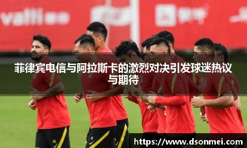 菲律宾电信与阿拉斯卡的激烈对决引发球迷热议与期待