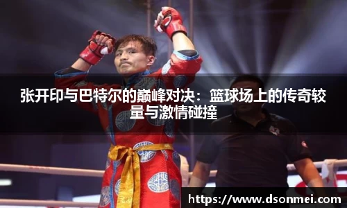 张开印与巴特尔的巅峰对决：篮球场上的传奇较量与激情碰撞