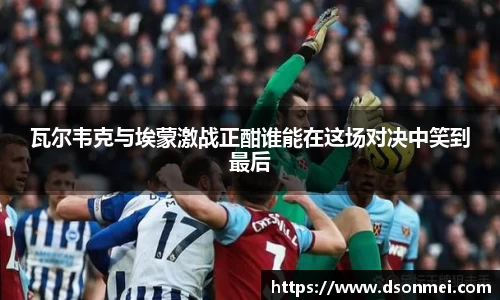瓦尔韦克与埃蒙激战正酣谁能在这场对决中笑到最后